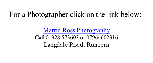 For a Photographer click on the link below:-  Martin Ross Photography Call 01928 573603 or 07964602916  Langdale Road, Runcorn